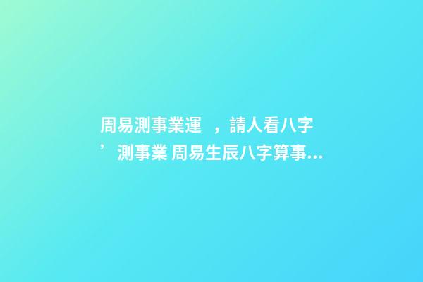 周易測事業運，請人看八字’測事業 周易生辰八字算事業？